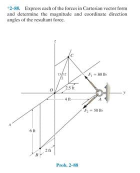 *2-88. Express each of the forces in Cartesian vector form
and determine the magnitude and coordinate direction
angles of the resultant force.
D/12
80 Ib
2.5
4 ft
F- 50 Ib
6ft
Prob. 2-88

