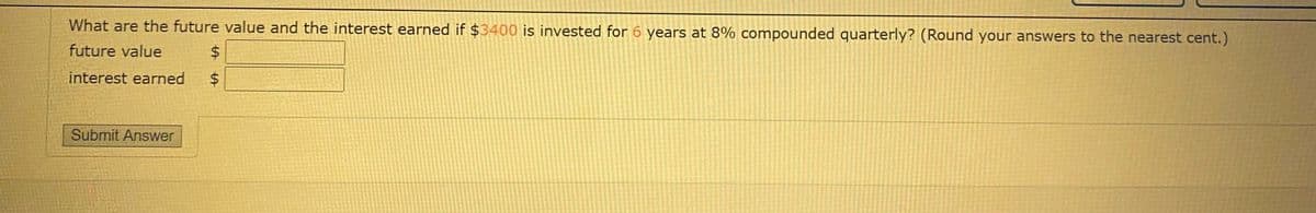 What are the future value and the interest earned if $3400 is invested for 6 years at 8% compounded quarterly? (Round your answers to the nearest cent.)
future value
interest earned
Submit Answer
%24
%24
