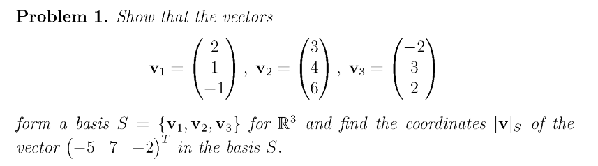 Problem 1. Show that the vectors
() - ()- ()
2
Vị
V2
4
V3
3
6.
form a basis S
{V1, V2, V3} for R³ and find the coordinates [v]s of the
T
vector (-5 7 -2)' in the basis S.
