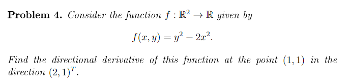Problem 4. Consider the function f : R? → R given by
f(x, y) = y² – 2x².
-
Find the directional derivative of this function at the point (1,1) in the
direction (2, 1)".
