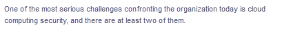 One of the most serious challenges confronting the organization today is cloud
computing security, and there are at least two of them.
