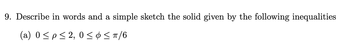 9. Describe in words and a simple sketch the solid given by the following inequalities
(a) 0p≤2, 0 ≤≤π/6