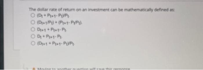 The dollar rate of return on an investment can be mathematically defined as:
O (D+P+1-PL/PL
O (D₁+1/P)+ (P1+1-Py/P).
OD₁+1+P+1-Pt.
ODI + PI+1-Pl
O (D+1+P+1-PL/PL
