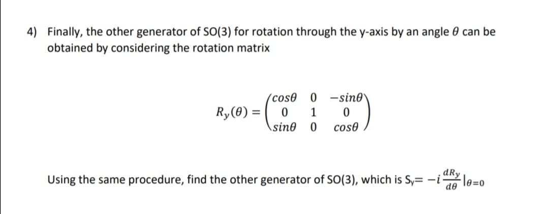 4) Finally, the other generator of SO(3) for rotation through the y-axis by an angle can be
obtained by considering the rotation matrix
Ry(0) =
0-sine
0
cose
cose
0 1
sine 0
dRy
Using the same procedure, find the other generator of SO(3), which is Sy=-i 9=0
de