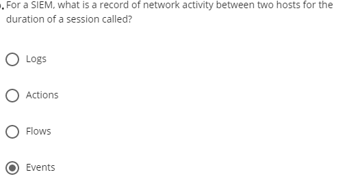 .For a SIEM, what is a record of network activity between two hosts for the
duration of a session called?
Logs
Actions
Flows
Events
