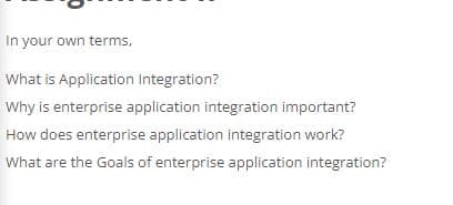 In your own terms,
What is Application Integration?
Why is enterprise application integration important?
How does enterprise application integration work?
What are the Goals of enterprise application integration?
