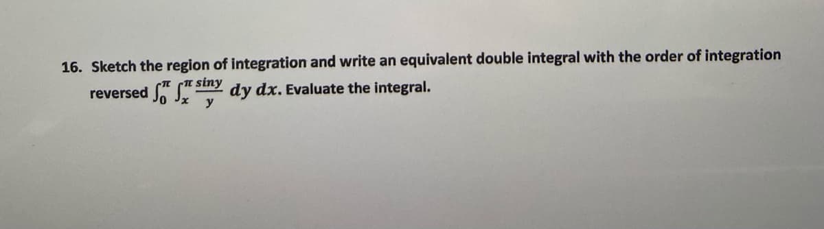 16. Sketch the region of integration and write an equivalent double integral with the order of integration
reversed " " Sny dy dx, Evaluate the integral.
y
