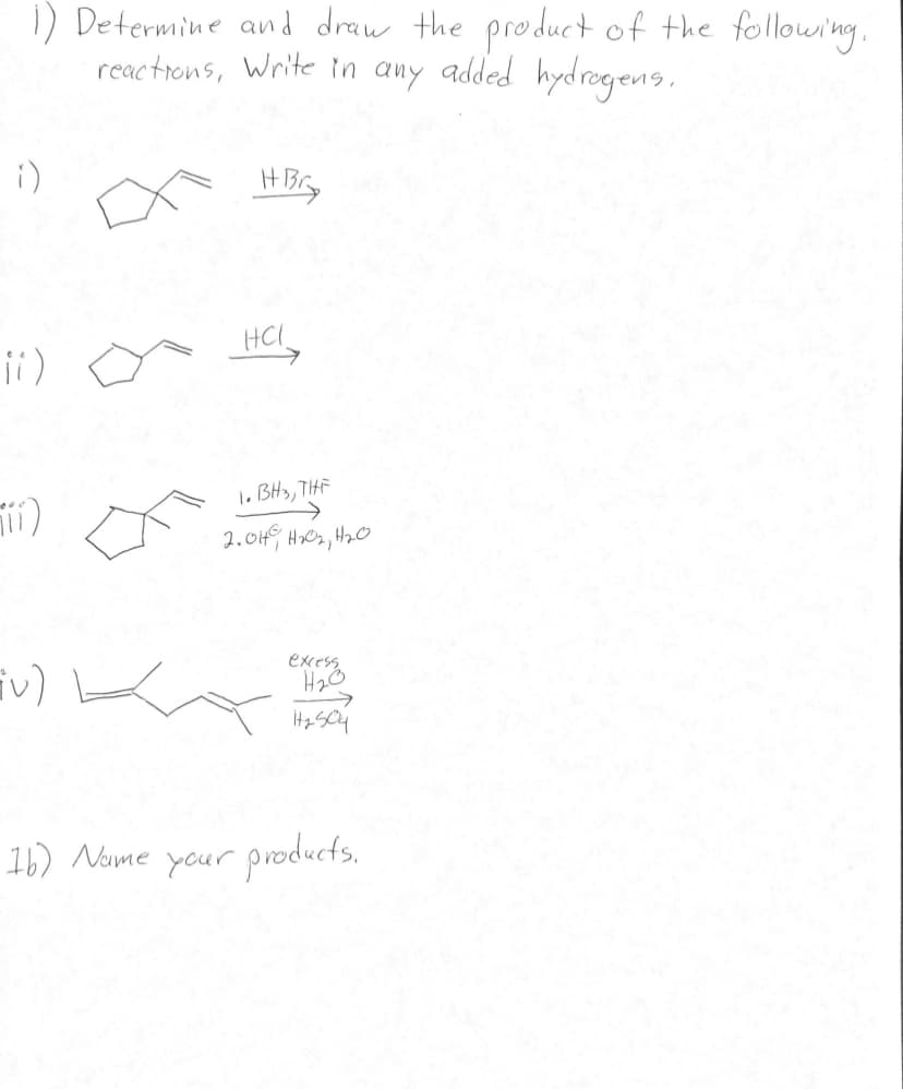 1) Determine
and draw the product of the following.
reactions, Write in any added hydrogens,
iv)
Ht Bry
HCI
1. BH3, THE
2.04 H₂0₂, 42₂0
excento
12504
16) Name your products.