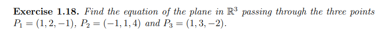 Exercise 1.18. Find the equation of the plane in R³ passing through the three points
P₁ = (1, 2, -1), P₂ = (-1, 1, 4) and P3 = (1, 3, -2).