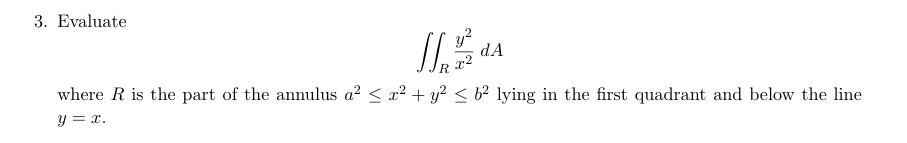 3. Evaluate
y²
x²
dA
where R is the part of the annulus a² ≤ x² + y² ≤ 62 lying in the first quadrant and below the line
y = x.