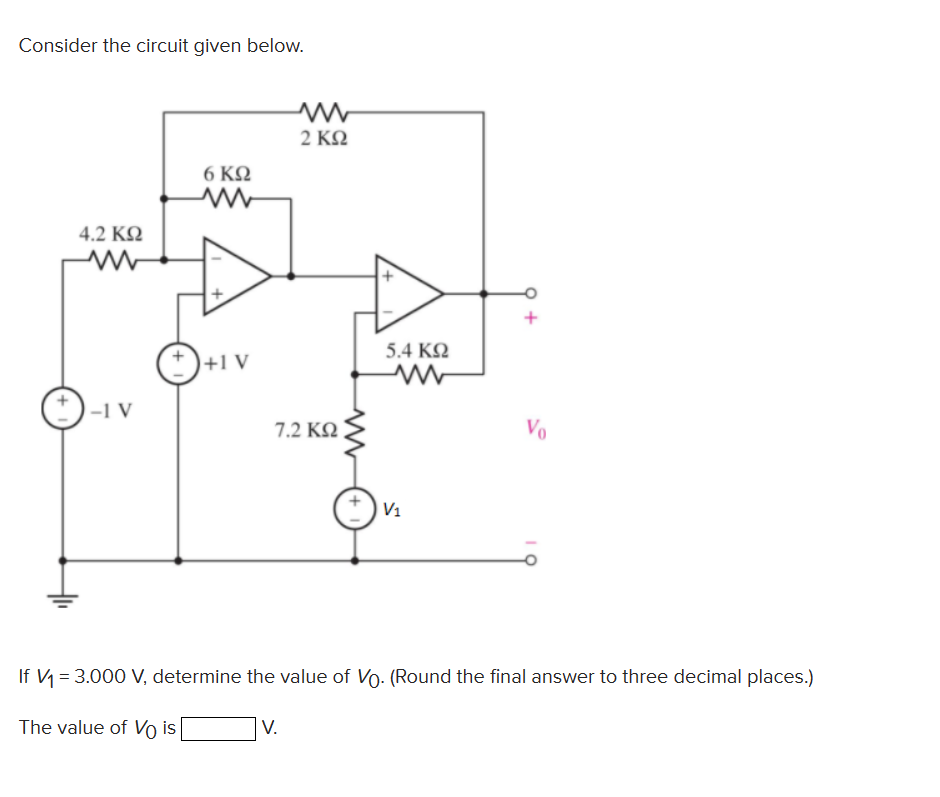 Consider the circuit given below.
4.2 ΚΩ
www
-1 V
6 ΚΩ
+1V
Μ
2 ΚΩ
7.2 ΚΩ
V.
5.4 ΚΩ
V₁
Vo
If V1 = 3.000 V, determine the value of Vo. (Round the final answer to three decimal places.)
The value of Vo is