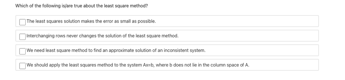 Which of the following is/are true about the least square method?
The least squares solution makes the error as small as possible.
OInterchanging rows never changes the solution of the least square method.
We need least square method to find an approximate solution of an inconsistent system.
|We should apply the least squares method to the system Ax=b, where b does not lie in the column space of A.
