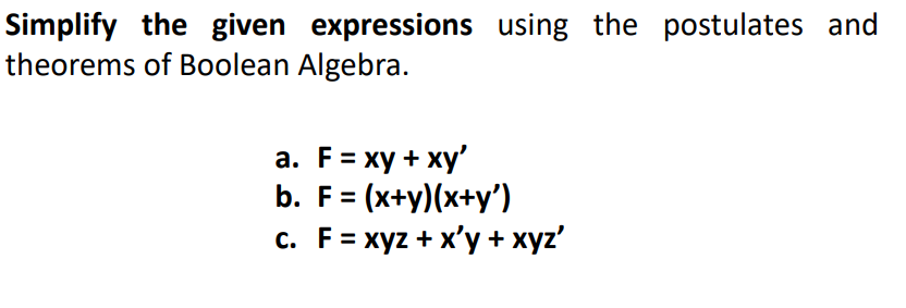 Simplify the given expressions using the postulates and
theorems of Boolean Algebra.
a. F = xy + xy'
b. F = (x+y)(x+y')
c. F = xyz + x'y + xyz'