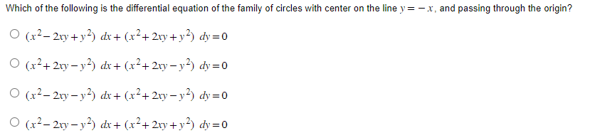 Which of the following is the differential equation of the family of circles with center on the line y = -x, and passing through the origin?
O (x²-2xy + y²) dx + (x²+2xy + y²) dy=0
O (x²+2xy-y²) dx + (x²+2xy-y²) dy=0
O (x²-2xy-y2) dx + (x²+2xy-y²) dy=0
O(x²-2xy-y²) dx + (x² + 2xy + y²) dy=0