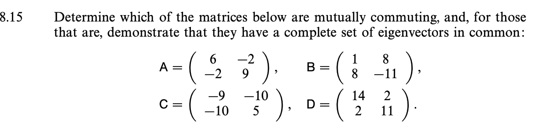 8.15
Determine which of the matrices below are mutually commuting, and, for those
that are, demonstrate that they have a complete set of eigenvectors in common:
A =
C =
(
6
-2
-9
-10
-2
3²).
9
-10
5
).
B
· ( 1
8
=
D =
(
14
2
8
-11
2
11
).