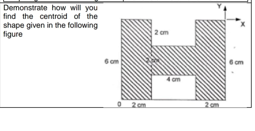 Demonstrate how will you
find the centroid of the
shape given in the following
figure
2 cm
6 cm
6 cm
4 cm
2 cm
2 cm
