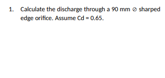 1. Calculate the discharge through a 90 mm o sharped
edge orifice. Assume Cd = 0.65.
