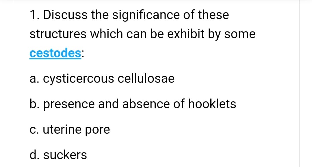 1. Discuss the significance of these
structures which can be exhibit by some
cestodes:
a. cysticercous cellulosae
b. presence and absence of hooklets
c. uterine pore
d. suckers