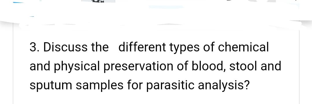 3. Discuss the different types of chemical
and physical preservation of blood, stool and
sputum samples for parasitic analysis?