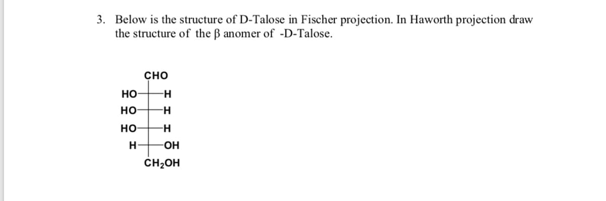 3. Below is the structure of D-Talose in Fischer projection. In Haworth projection draw
the structure of the B anomer of -D-Talose.
CHO
но
но
-H-
но
H-
-O-
CH2OH
