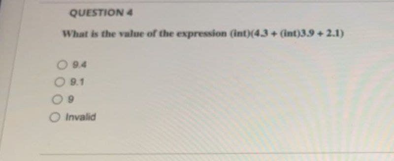 QUESTION 4
What is the value of the expression (int)(4.3+ (int)39 +2.1)
9.4
9.1
9
Invalid