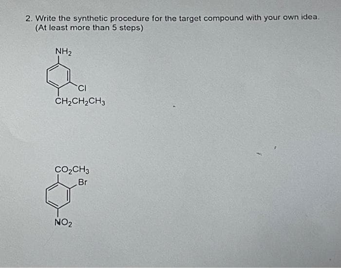 2. Write the synthetic procedure for the target compound with your own idea.
(At least more than 5 steps)
NH2
CH;CH2CH3
CO2CH3
Br
NO2
