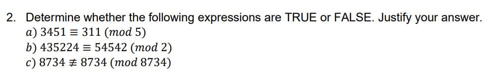 2. Determine whether the following expressions are TRUE or FALSE. Justify your answer.
a) 3451 311 (mod 5)
435224 = 54542 (mod 2)
c) 8734 # 8734 (mod 8734)