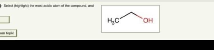 Select (highlight) the most acidic atom of the compound, and
um topic
H₂C
OH