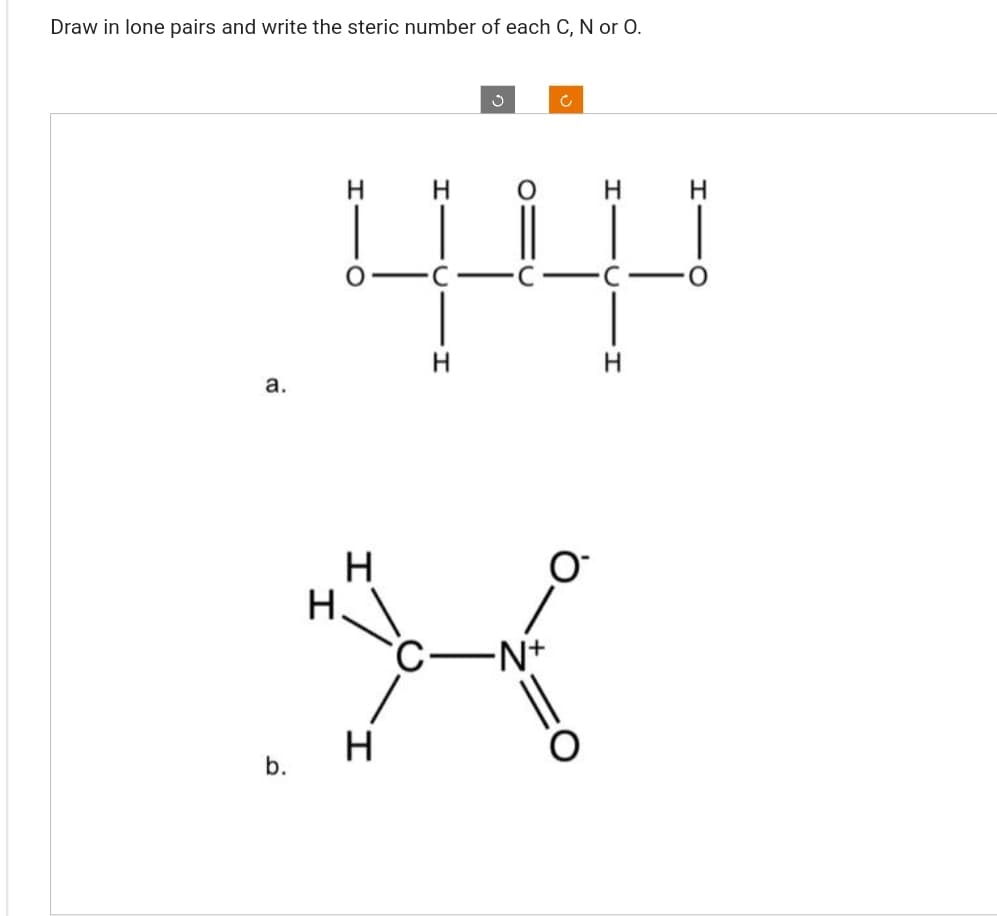 Draw in lone pairs and write the steric number of each C, N or O.
a.
H
H
H
H
H
H
Ü
C-N+
Ć
O-
H
H
H