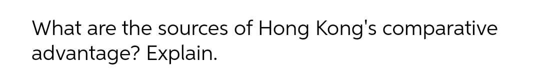 What are the sources of Hong Kong's comparative
advantage? Explain.
