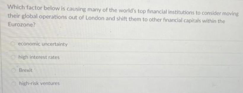 Which factor below is causing many of the world's top financial institutions to consider moving
their global operations out of London and shift them to other financial capitals within the
Eurozone?
economic uncertainty
high interest rates
Brexit
high-risk ventures
