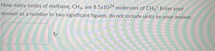 How many moles of methane, CH4, are 8.5x1024 molecules of CH4? Enter your
answer as a number to two significant figures, do not include units on your answer.
A