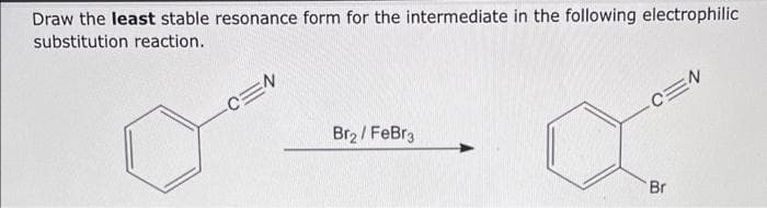Draw the least stable resonance form for the intermediate in the following electrophilic
substitution reaction.
میں
-C=N
Br₂/FeBr3
-C=N
Br