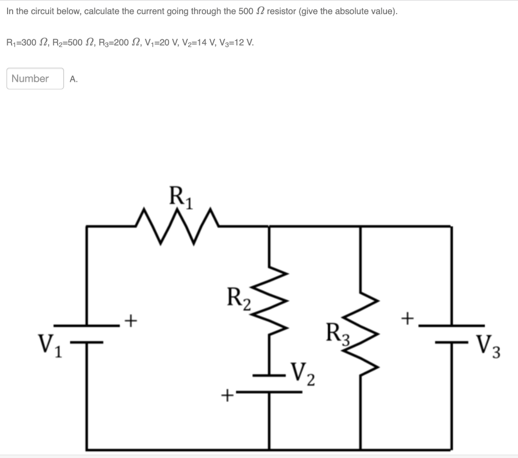 In the circuit below, calculate the current going through the 500 2 resistor (give the absolute value).
R1=300 2, R2=5002, 3=2002, V1=20 V, V2=14 V, V3=12 V.
Number A.
V1
+
R1
R₂
+
• V2
+
V₂
3