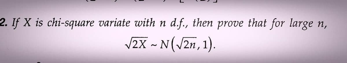 2. If X is chi-square variate with n d.f., then prove that for large n,
√2X ~ N(√2n, 1).