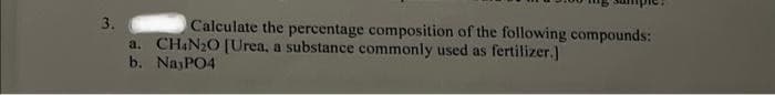 3.
Calculate the percentage composition of the following compounds:
CH4N₂O [Urea, a substance commonly used as fertilizer.]
a.
b. Na3PO4