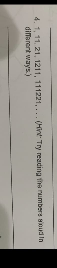 4. 1, 11, 21, 1211, 111221, . .. (Hint: Try reading the numbers aloud in
different ways.)
