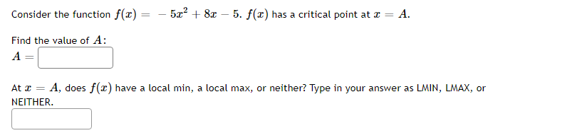 Consider the function f(x)
Find the value of A:
A =
=
- 52 +82
5. f(x) has a critical point at x = A.
At x = A, does f(x) have a local min, a local max, or neither? Type in your answer as LMIN, LMAX, or
NEITHER.