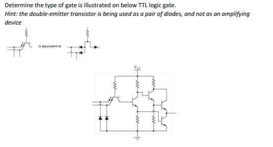 Determine the type of gate is illustrated on below TTL logic gate.
Hint: the double-emitter transistor is being used as a pair of diodes, and not as an amplifying
device
s equivalent o
牛
w H

