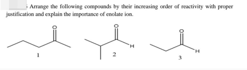 Arrange the following compounds by their increasing order of reactivity with proper
justification and explain the importance of enolate ion.
1
2
I
H
3