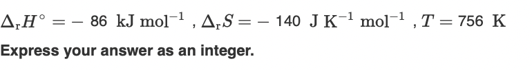 A,H° = – 86 kJ mol-, A,S= – 140 J K-1 mol- , T = 756 K
Express your answer as an integer.
