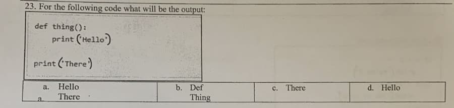 23. For the following code what will be the output:
def thing():
print (Hello)
print (There)
Hello
b. Def
Thing
c. There
d. Hello
a.
There
a.
