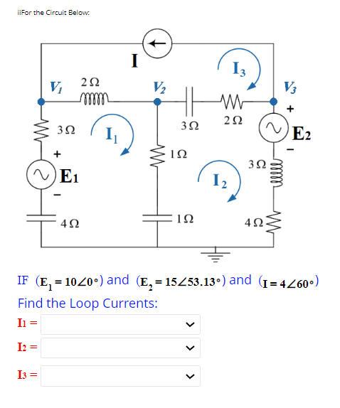 iiFor the Circuit Below:
V₁
3Ω
ΖΩ
γγγγγ
E₁
4Ω
I
I
V₂
3Ω
ΤΩ
ΤΩ
Μ
ΖΩ
>
3Ω
4Ω
V3
son
E2
IF (E=1040°)and (E,=15/53.130) and (r=42600)
Find the Loop Currents:
I1 =
I =
13 =