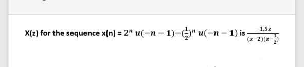 -1,5z
X(2) for the sequence x(n) = 2" u(-n – 1)-)" u(-n- 1) i -
(z-2)(z
