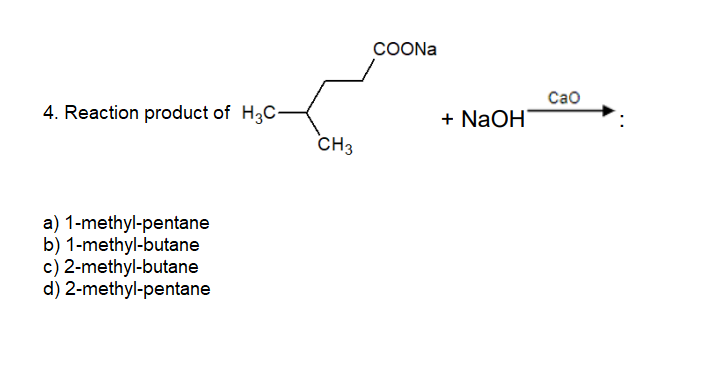 СOONa
Cao
4. Reaction product of H3C-
+ NaOH
CH3
a) 1-methyl-pentane
b) 1-methyl-butane
c) 2-methyl-butane
d) 2-methyl-pentane
