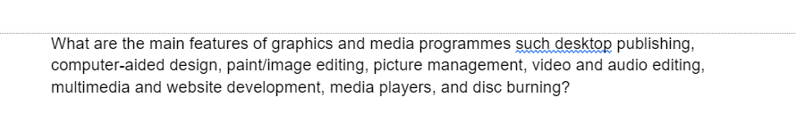 What are the main features of graphics and media programmes such desktop publishing,
computer-aided design, paint/image editing, picture management, video and audio editing,
multimedia and website development, media players, and disc burning?