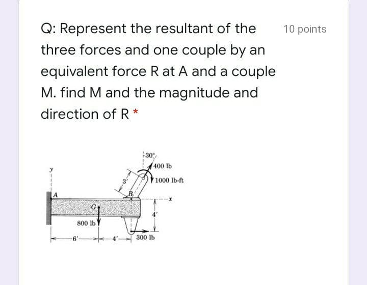 Q: Represent the resultant of the
three forces and one couple by an
10 points
equivalent force R at A and a couple
M. find M and the magnitude and
direction of R*
+30
(400 lb
1000 lb-ft
800
300 lb
