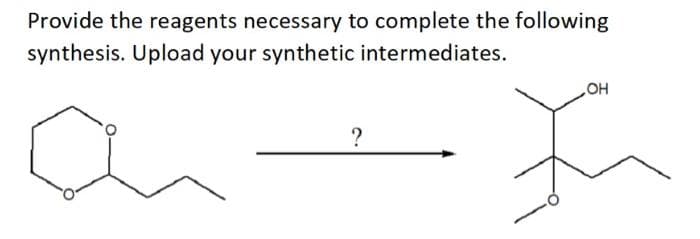 Provide the reagents necessary to complete the following
synthesis. Upload your synthetic intermediates.
HO
?
