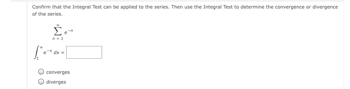 Confirm that the Integral Test can be applied to the series. Then use the Integral Test to determine the convergence or divergence
of the series.
Σ
e-n
n = 1
-X dx =
converges
diverges
O O
