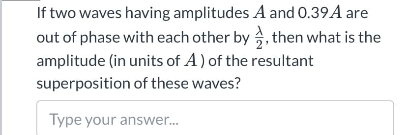 If two waves having amplitudes A and 0.39A are
out of phase with each other by , then what is the
amplitude (in units of A) of the resultant
2
superposition of these waves?
Type your answer...
